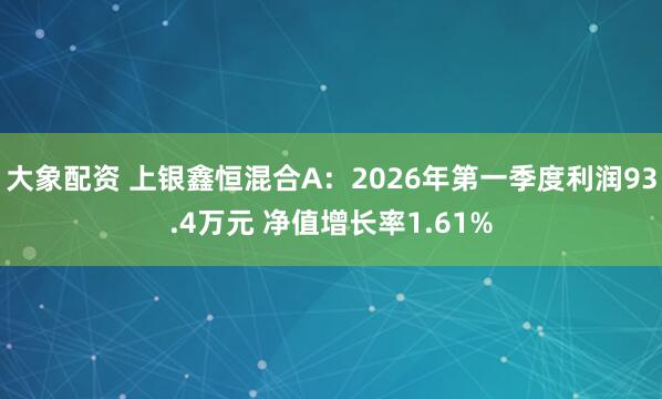 大象配资 上银鑫恒混合A：2026年第一季度利润93.4万元 净值增长率1.61%